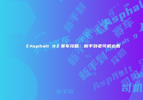 《Asphalt 9》赛车攻略：新手到老司机必看