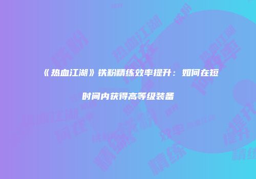 《热血江湖》铁粉精练效率提升：如何在短时间内获得高等级装备