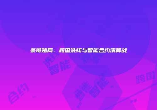 豪哥赌局：跨国洗钱与智能合约清算战