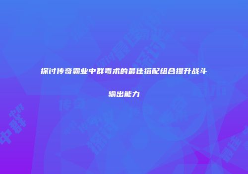 探讨传奇霸业中群毒术的最佳搭配组合提升战斗输出能力