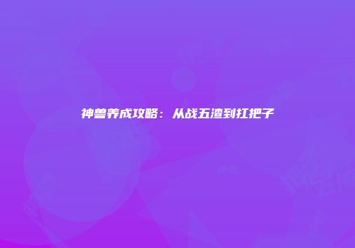 神兽养成攻略：从战五渣到扛把子