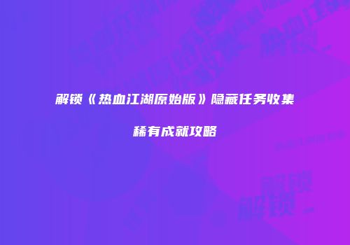 解锁《热血江湖原始版》隐藏任务收集稀有成就攻略