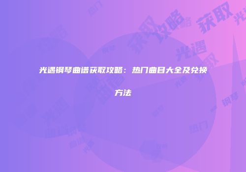 光遇钢琴曲谱获取攻略：热门曲目大全及兑换方法