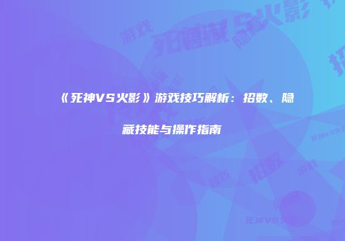 《死神VS火影》游戏技巧解析：招数、隐藏技能与操作指南
