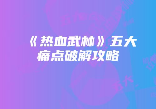 《热血武林》五大痛点破解攻略