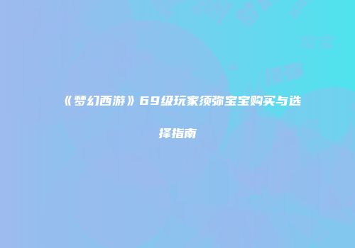 《梦幻西游》69级玩家须弥宝宝购买与选择指南