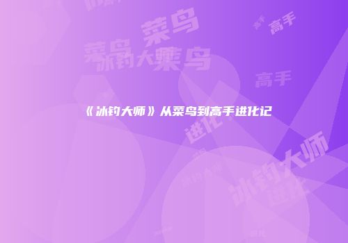 《冰钓大师》从菜鸟到高手进化记