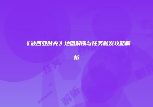 《波西亚时光》地图解锁与任务触发攻略解析
