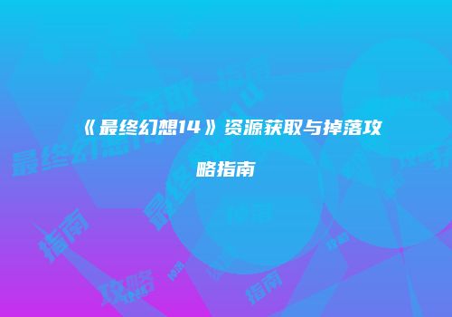 《最终幻想14》资源获取与掉落攻略指南