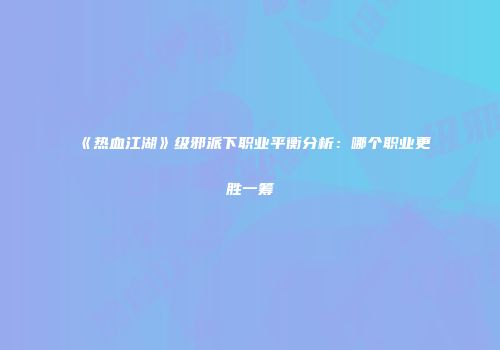 《热血江湖》级邪派下职业平衡分析：哪个职业更胜一筹