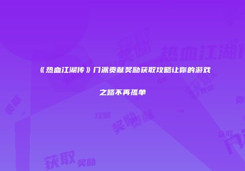 《热血江湖传》门派贡献奖励获取攻略让你的游戏之路不再孤单