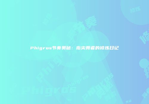 Phigros节奏奥秘：指尖舞者的修炼日记