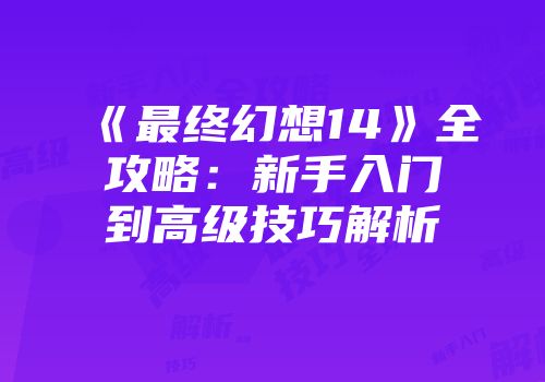 《最终幻想14》全攻略：新手入门到高级技巧解析