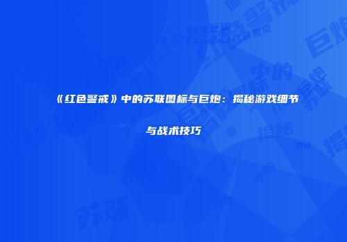 《红色警戒》中的苏联图标与巨炮：揭秘游戏细节与战术技巧