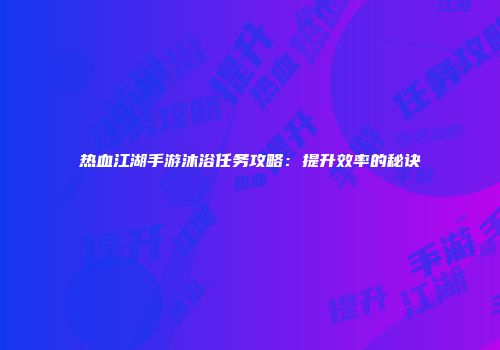 热血江湖手游沐浴任务攻略:提升效率的秘诀