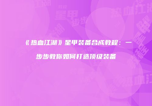 《热血江湖》星甲装备合成教程：一步步教你如何打造顶级装备