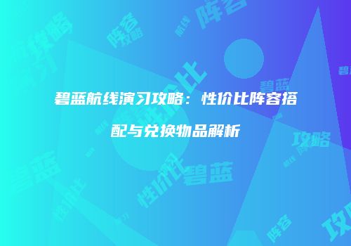 碧蓝航线演习攻略：性价比阵容搭配与兑换物品解析