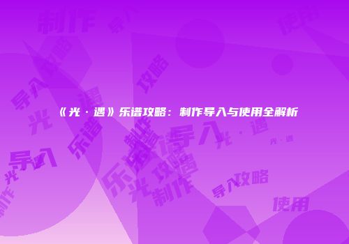 《光·遇》乐谱攻略：制作导入与使用全解析