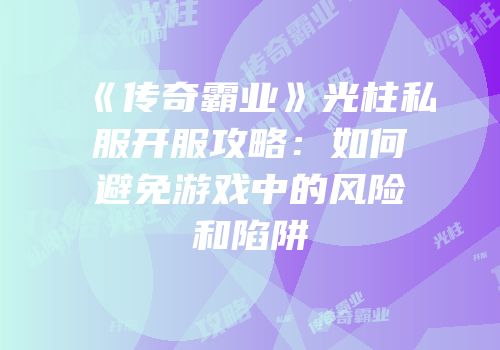 《传奇霸业》光柱私服开服攻略：如何避免游戏中的风险和陷阱