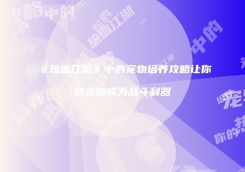 《热血江湖》中的宠物培养攻略让你的宠物成为战斗利器
