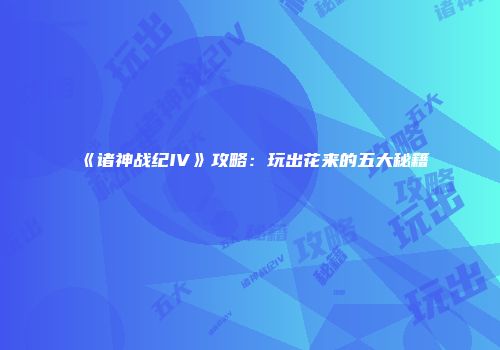 《诸神战纪IV》攻略：玩出花来的五大秘籍