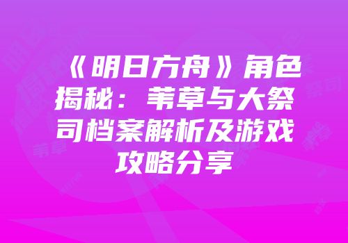 《明日方舟》角色揭秘：苇草与大祭司档案解析及游戏攻略分享
