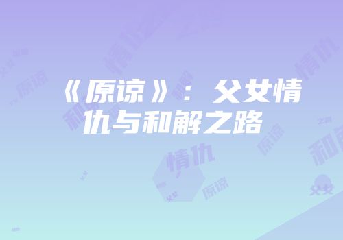 《原谅》：父女情仇与和解之路