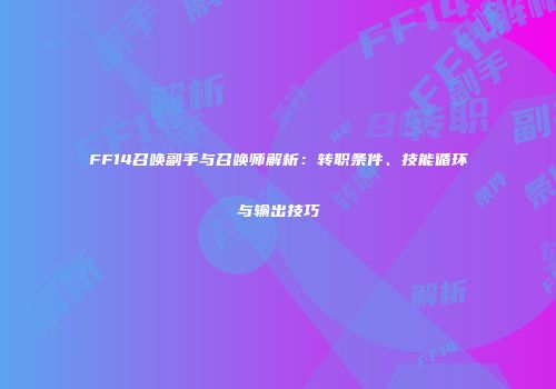 FF14召唤副手与召唤师解析：转职条件、技能循环与输出技巧