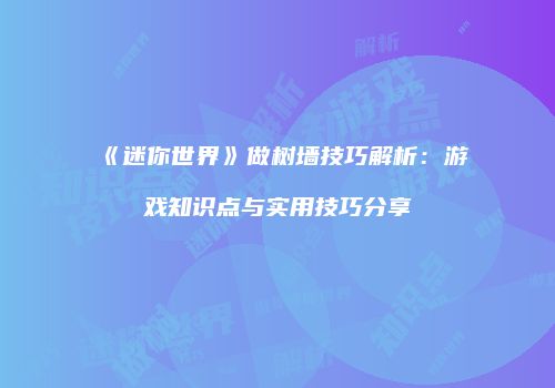《迷你世界》做树墙技巧解析：游戏知识点与实用技巧分享