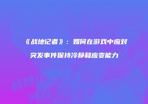 《战地记者》：如何在游戏中应对突发事件保持冷静和应变能力