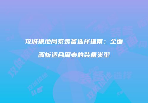 攻城掠地周泰装备选择指南：全面解析适合周泰的装备类型
