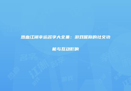 热血江湖幸运名字大全集：游戏昵称的社交功能与互动影响