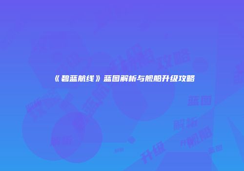 《碧蓝航线》蓝图解析与舰船升级攻略