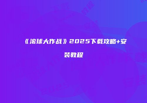 《滚球大作战》2025下载攻略+安装教程