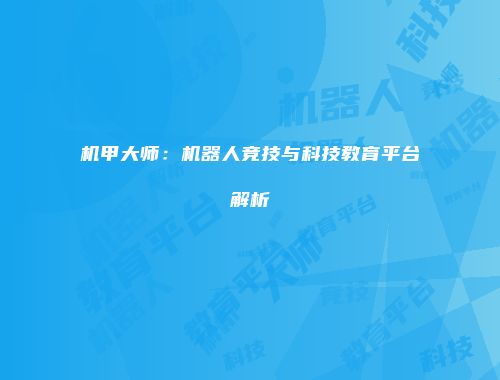 机甲大师：机器人竞技与科技教育平台解析