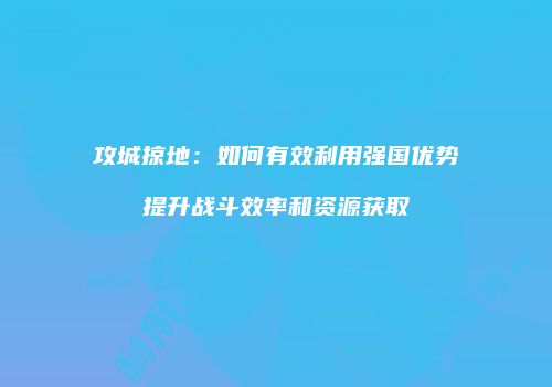 攻城掠地:如何有效利用强国优势提升战斗效率和资源获取