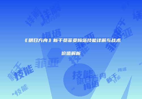 《明日方舟》新干员菲亚梅塔技能详解与战术价值解析