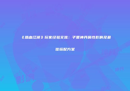 《热血江湖》玩家经验交流：子夏神丹属性影响及最佳搭配方案