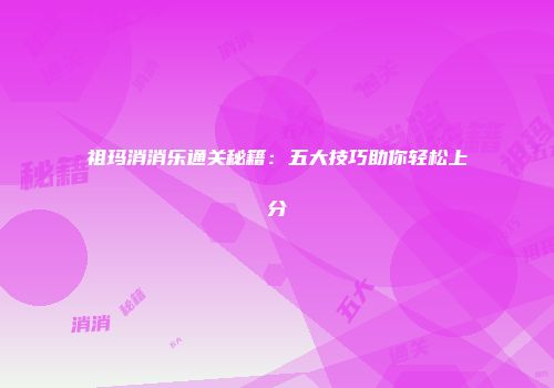 祖玛消消乐通关秘籍：五大技巧助你轻松上分