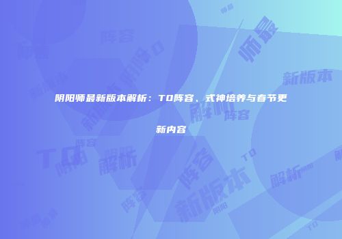 阴阳师最新版本解析：T0阵容、式神培养与春节更新内容