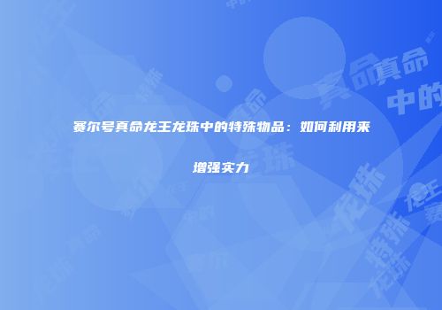 赛尔号真命龙王龙珠中的特殊物品:如何利用来增强实力