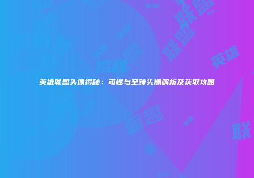 英雄联盟头像揭秘：萌趣与至臻头像解析及获取攻略