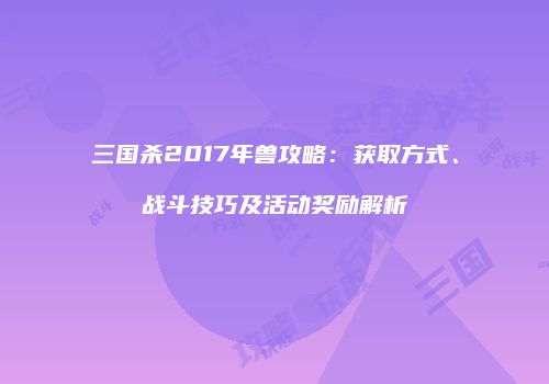 三国杀2017年兽攻略：获取方式、战斗技巧及活动奖励解析
