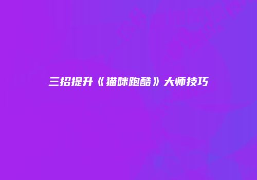 三招提升《猫咪跑酷》大师技巧