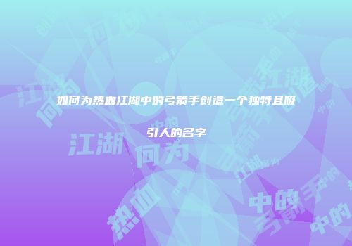 如何为热血江湖中的弓箭手创造一个独特且吸引人的名字