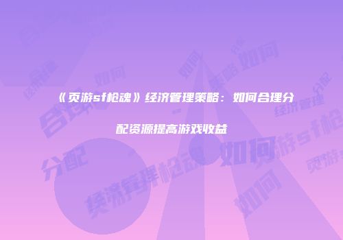《页游sf枪魂》经济管理策略：如何合理分配资源提高游戏收益