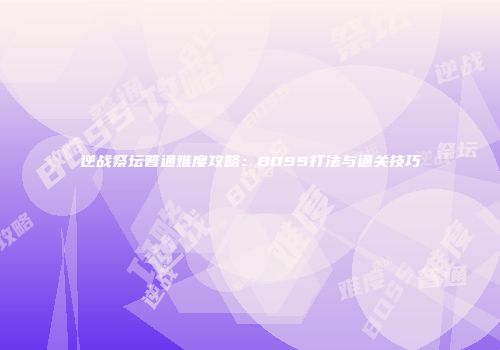 逆战祭坛普通难度攻略：BOSS打法与通关技巧