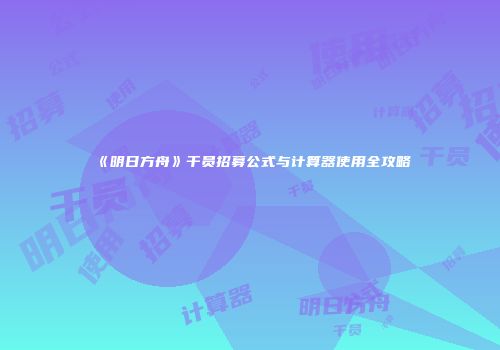 《明日方舟》干员招募公式与计算器使用全攻略