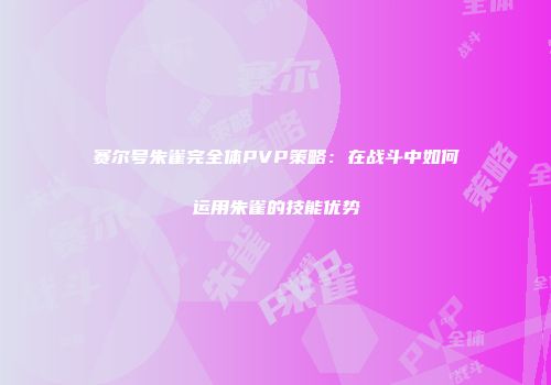 赛尔号朱雀完全体PVP策略:在战斗中如何运用朱雀的技能优势