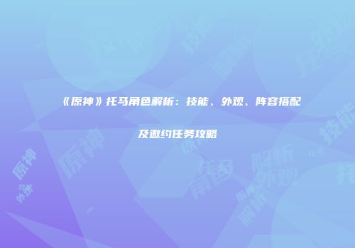 《原神》托马角色解析：技能、外观、阵容搭配及邀约任务攻略